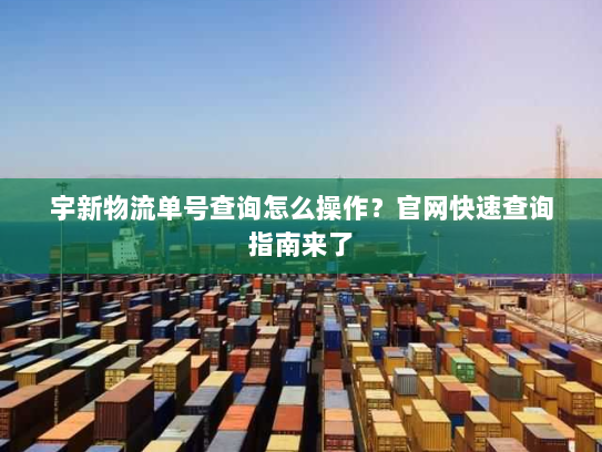 宇新物流单号查询怎么操作？官网快速查询指南来了