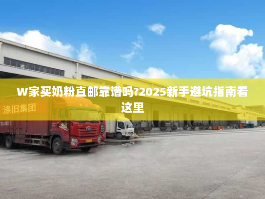 W家买奶粉直邮靠谱吗?2025新手避坑指南看这里 W家买奶粉直邮靠谱吗?2025新手避坑指南看这里