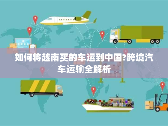 如何将越南买的车运到中国?跨境汽车运输全解析
