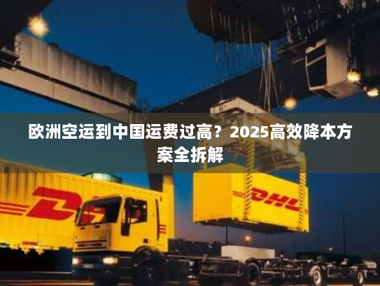 欧洲空运到中国运费过高?2025高效降本方案全拆解 欧洲空运到中国运费过高?2025高效降本方案全拆解