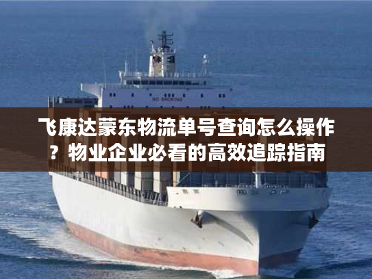 飞康达蒙东物流单号查询怎么操作？物业企业必看的高效追踪指南