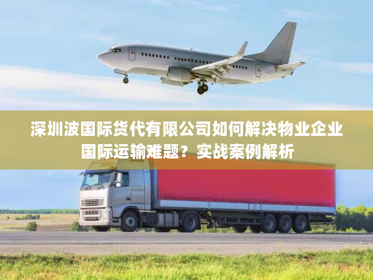 深圳波国际货代有限公司如何解决物业企业国际运输难题？实战案例解析
