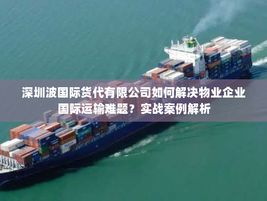 深圳波国际货代有限公司如何解决物业企业国际运输难题?实战案例解析 深圳波国际货代有限公司如何解决物业企业国际运输难题?实战案例解析
