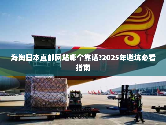 海淘日本直邮网站哪个靠谱?2025年避坑必看指南