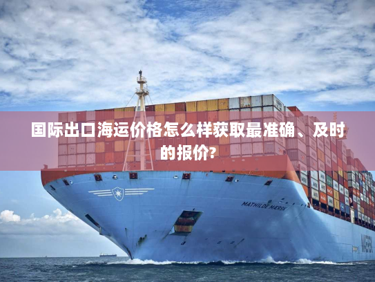 国际出口海运价格怎么样获取最准确、及时的报价?