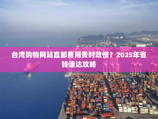 台湾购物网站直邮费用贵时效慢?2025年省钱速达攻略 台湾购物网站直邮费用贵时效慢?2025年省钱速达攻略