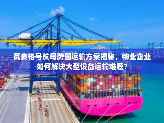 瓦良格号航母跨国运输方案揭秘,物业企业如何解决大型设备运输难题? 瓦良格号航母跨国运输方案揭秘,物业企业如何解决大型设备运输难题?