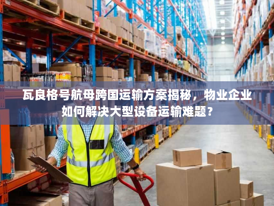 瓦良格号航母跨国运输方案揭秘,物业企业如何解决大型设备运输难题? 瓦良格号航母跨国运输方案揭秘,物业企业如何解决大型设备运输难题?