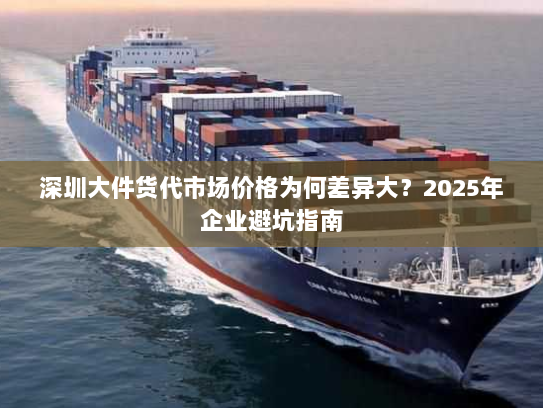 深圳大件货代市场价格为何差异大?2025年企业避坑指南 深圳大件货代市场价格为何差异大?2025年企业避坑指南