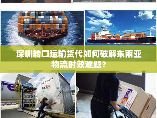 深圳转口运输货代如何破解东南亚物流时效难题? 深圳转口运输货代如何破解东南亚物流时效难题?