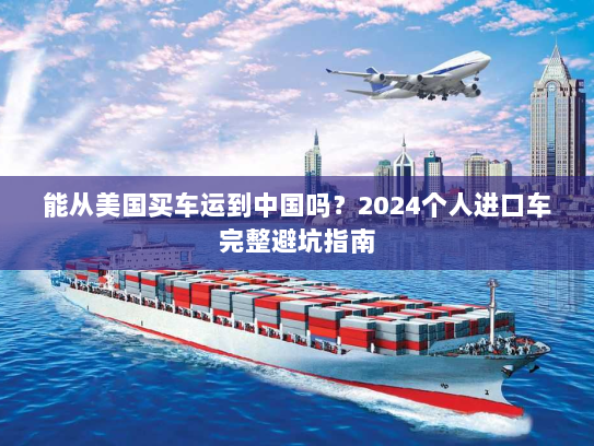 能从美国买车运到中国吗?2024个人进口车完整避坑指南 能从美国买车运到中国吗?2024个人进口车完整避坑指南