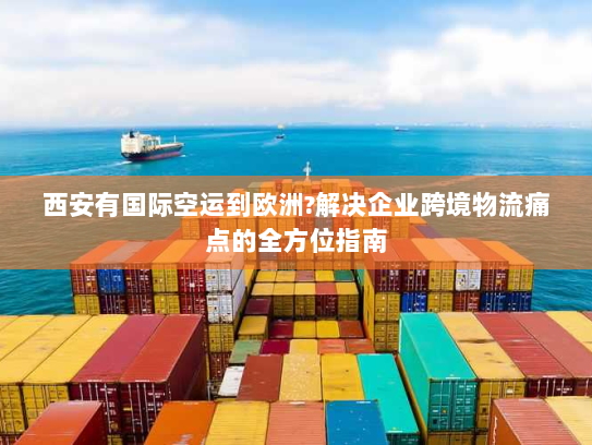 西安有国际空运到欧洲?解决企业跨境物流痛点的全方位指南