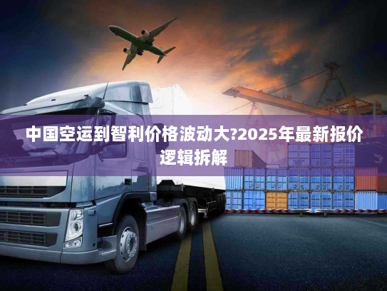 中国空运到智利价格波动大?2025年最新报价逻辑拆解 中国空运到智利价格波动大?2025年最新报价逻辑拆解