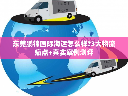 东莞鹏锦国际海运怎么样?3大物流痛点+真实案例测评