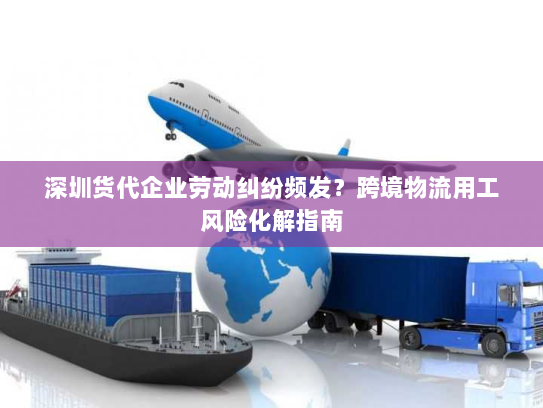 深圳货代企业劳动纠纷频发?跨境物流用工风险化解指南 深圳货代企业劳动纠纷频发?跨境物流用工风险化解指南