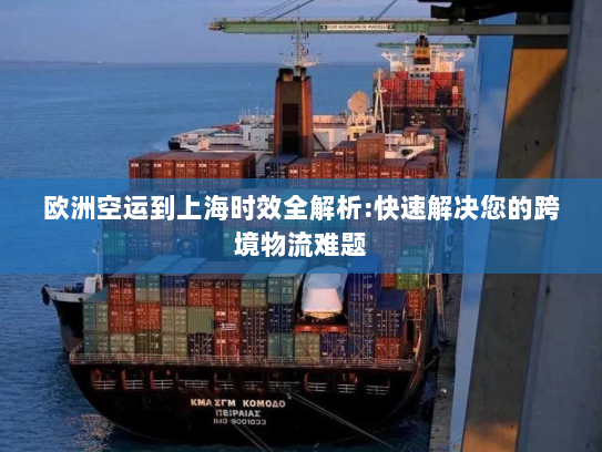 欧洲空运到上海时效全解析:快速解决您的跨境物流难题 欧洲空运到上海时效全解析:快速解决您的跨境物流难题