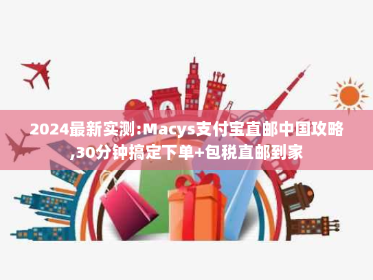 2024最新实测:Macys支付宝直邮中国攻略,30分钟搞定下单+包税直邮到家 2024最新实测:Macys支付宝直邮中国攻略,30分钟搞定下单+包税直邮到家