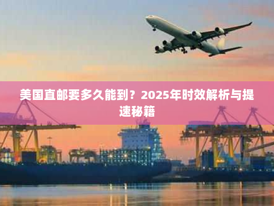 美国直邮要多久能到?2025年时效解析与提速秘籍 美国直邮要多久能到?2025年时效解析与提速秘籍