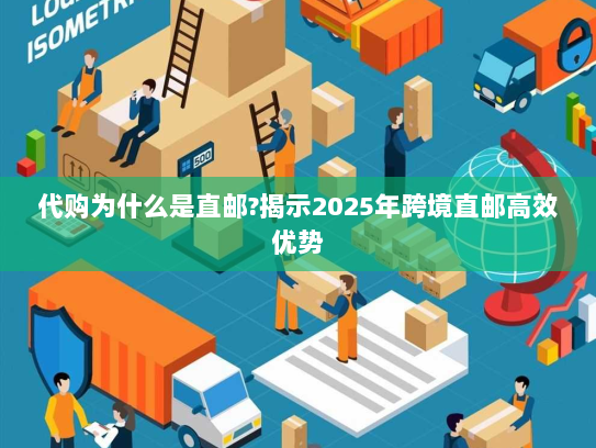 代购为什么是直邮?揭示2025年跨境直邮高效优势 代购为什么是直邮?揭示2025年跨境直邮高效优势