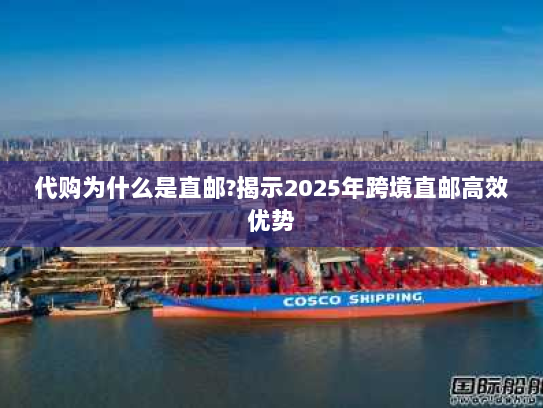 代购为什么是直邮?揭示2025年跨境直邮高效优势 代购为什么是直邮?揭示2025年跨境直邮高效优势