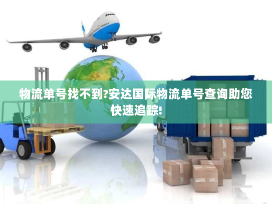 物流单号找不到?安达国际物流单号查询助您快速追踪! 物流单号找不到?安达国际物流单号查询助您快速追踪!