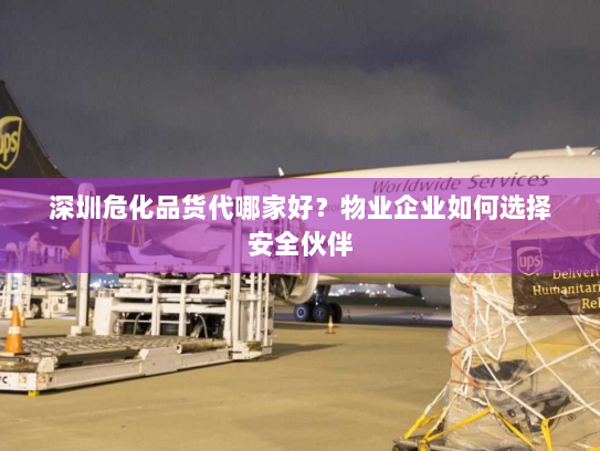 深圳危化品货代哪家好？物业企业如何选择安全伙伴