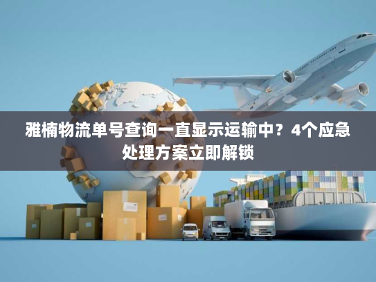 雅楠物流单号查询一直显示运输中?4个应急处理方案立即解锁 雅楠物流单号查询一直显示运输中?4个应急处理方案立即解锁