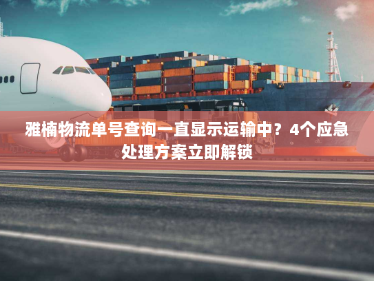 雅楠物流单号查询一直显示运输中?4个应急处理方案立即解锁 雅楠物流单号查询一直显示运输中?4个应急处理方案立即解锁
