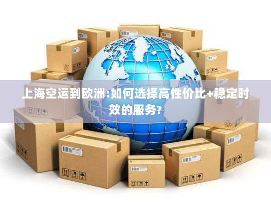 上海空运到欧洲:如何选择高性价比+稳定时效的服务? 上海空运到欧洲:如何选择高性价比+稳定时效的服务?