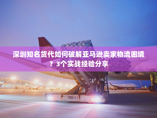 深圳知名货代如何破解亚马逊卖家物流困境?3个实战经验分享 深圳知名货代如何破解亚马逊卖家物流困境?3个实战经验分享