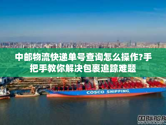 中邮物流快递单号查询怎么操作?手把手教你解决包裹追踪难题 中邮物流快递单号查询怎么操作?手把手教你解决包裹追踪难题