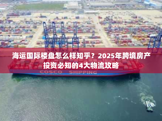 海运国际楼盘怎么样知乎?2025年跨境房产投资必知的4大物流攻略 海运国际楼盘怎么样知乎?2025年跨境房产投资必知的4大物流攻略
