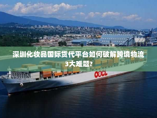 深圳化妆品国际货代平台如何破解跨境物流3大难题? 深圳化妆品国际货代平台如何破解跨境物流3大难题?