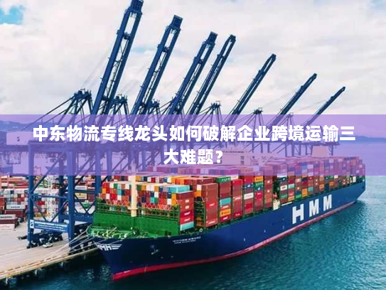 中东物流专线龙头如何破解企业跨境运输三大难题? 中东物流专线龙头如何破解企业跨境运输三大难题?