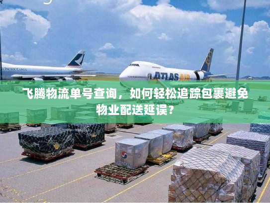飞腾物流单号查询,如何轻松追踪包裹避免物业配送延误? 飞腾物流单号查询,如何轻松追踪包裹避免物业配送延误?