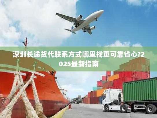 深圳长途货代联系方式哪里找更可靠省心?2025最新指南 深圳长途货代联系方式哪里找更可靠省心?2025最新指南