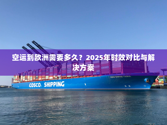 空运到欧洲需要多久？2025年时效对比与解决方案