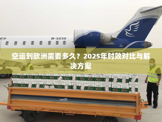 空运到欧洲需要多久？2025年时效对比与解决方案