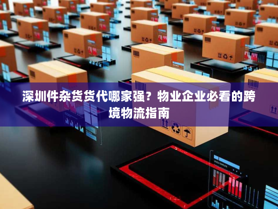 深圳件杂货货代哪家强？物业企业必看的跨境物流指南