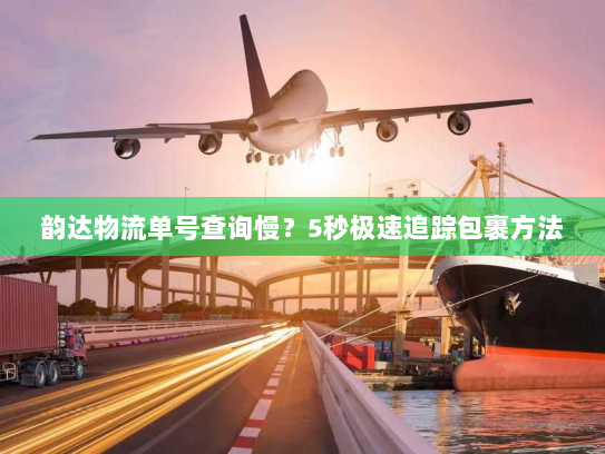 韵达物流单号查询慢?5秒极速追踪包裹方法 韵达物流单号查询慢?5秒极速追踪包裹方法