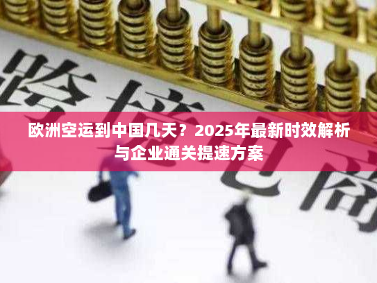 欧洲空运到中国几天?2025年最新时效解析与企业通关提速方案 欧洲空运到中国几天?2025年最新时效解析与企业通关提速方案