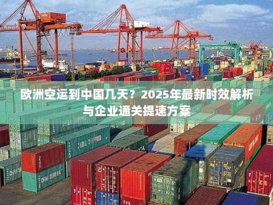 欧洲空运到中国几天?2025年最新时效解析与企业通关提速方案 欧洲空运到中国几天?2025年最新时效解析与企业通关提速方案
