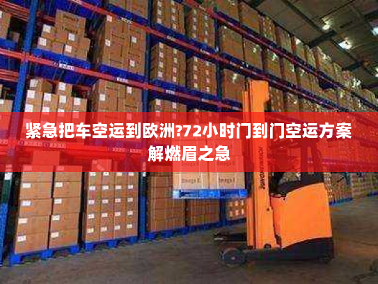 紧急把车空运到欧洲?72小时门到门空运方案解燃眉之急 紧急把车空运到欧洲?72小时门到门空运方案解燃眉之急