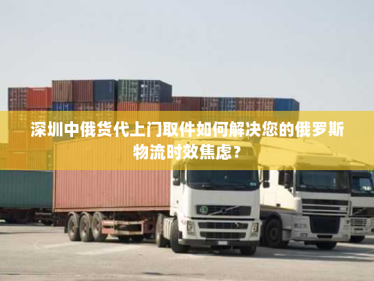 深圳中俄货代上门取件如何解决您的俄罗斯物流时效焦虑? 深圳中俄货代上门取件如何解决您的俄罗斯物流时效焦虑?