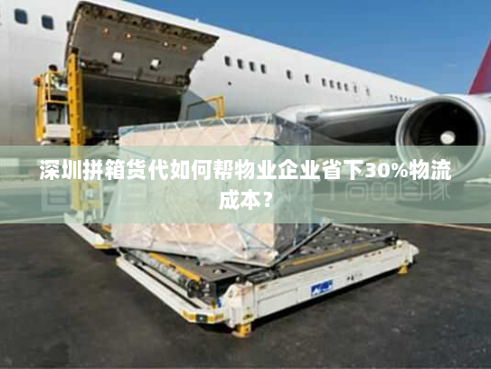 深圳拼箱货代如何帮物业企业省下30%物流成本? 深圳拼箱货代如何帮物业企业省下30%物流成本?