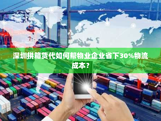 深圳拼箱货代如何帮物业企业省下30%物流成本? 深圳拼箱货代如何帮物业企业省下30%物流成本?