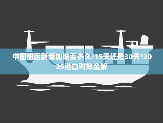 中国船运到新加坡要多久?15天还是30天?2025港口时效全解