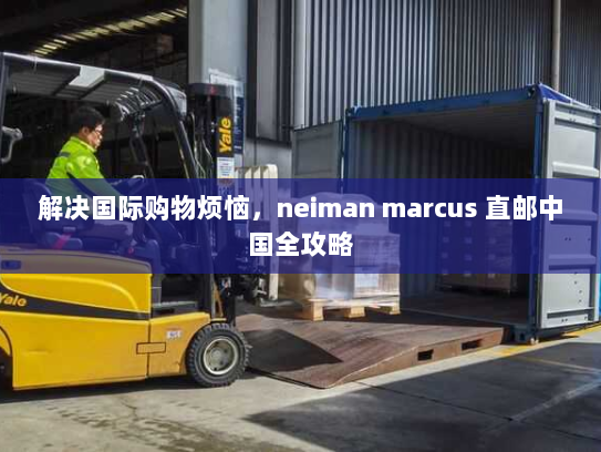 解决国际购物烦恼,neiman marcus 直邮中国全攻略 解决国际购物烦恼,neiman marcus 直邮中国全攻略