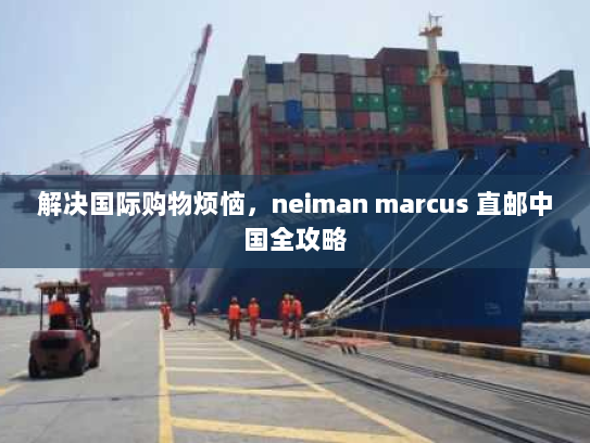 解决国际购物烦恼,neiman marcus 直邮中国全攻略 解决国际购物烦恼,neiman marcus 直邮中国全攻略