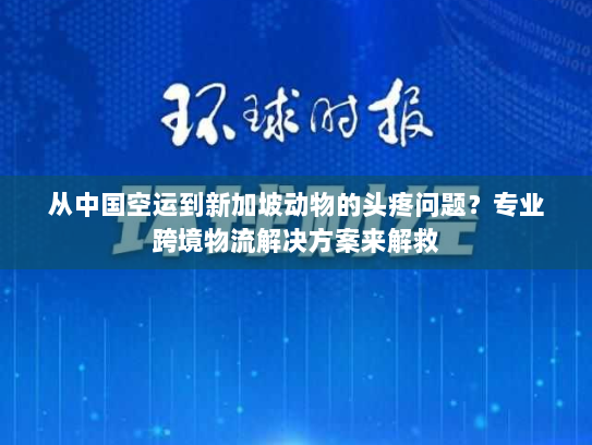 从中国空运到新加坡动物的头疼问题?专业跨境物流解决方案来解救 从中国空运到新加坡动物的头疼问题?专业跨境物流解决方案来解救